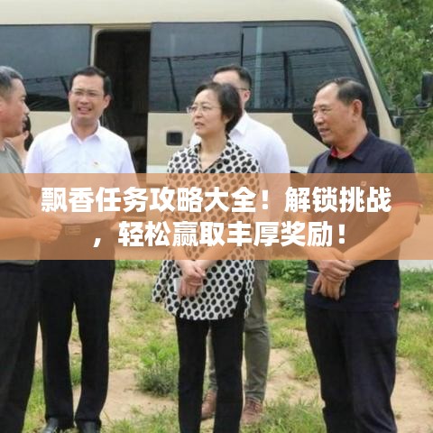 飘香任务攻略大全！解锁挑战，轻松赢取丰厚奖励！