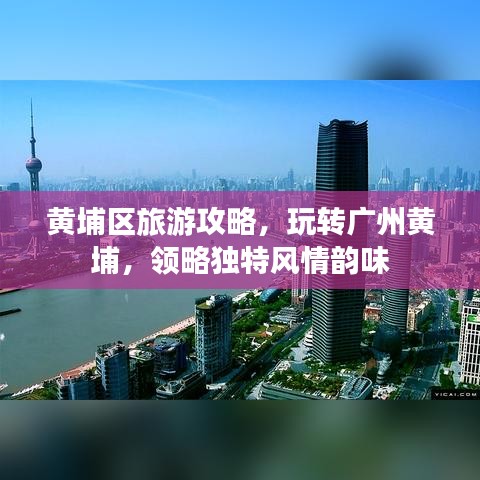黄埔区旅游攻略,玩转广州黄埔,领略独特风情韵味