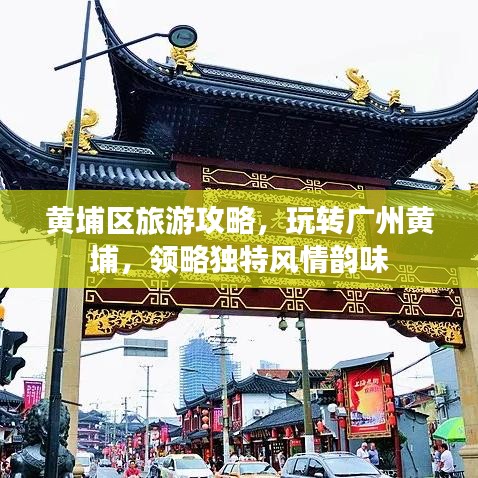 黄埔区旅游攻略,玩转广州黄埔,领略独特风情韵味