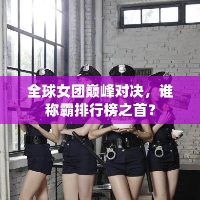 全球女团巅峰对决，谁称霸排行榜之首？