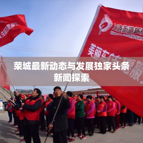 荣城最新动态与发展独家头条新闻探索