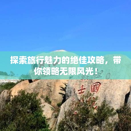 探索旅行魅力的绝佳攻略,带你领略无限风光!