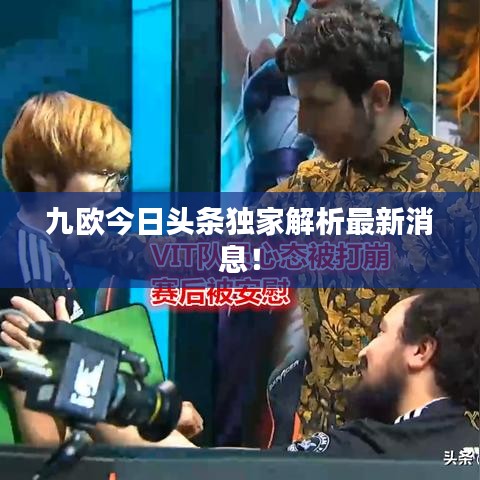 九欧今日头条独家解析最新消息！
