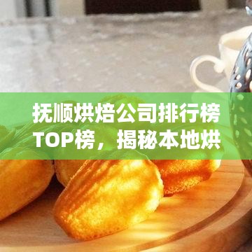 抚顺烘焙公司排行榜TOP榜，揭秘本地烘焙行业领军品牌！