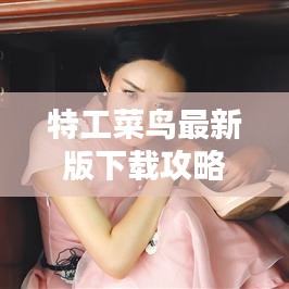 特工菜鸟最新版下载攻略，视频安装，新手轻松上手指南