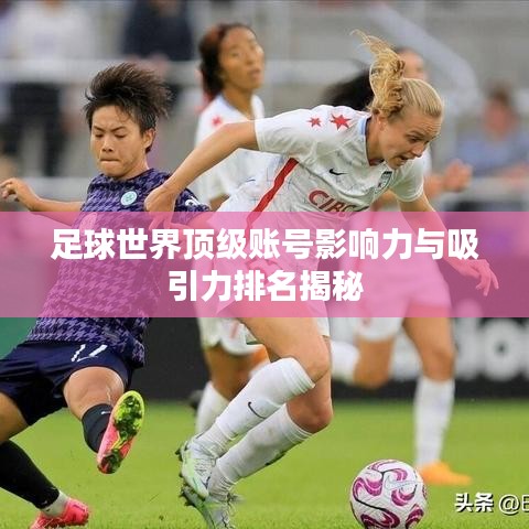 足球世界顶级账号影响力与吸引力排名揭秘