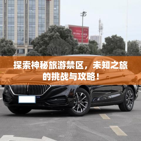 探索神秘旅游禁区，未知之旅的挑战与攻略！