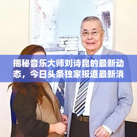 揭秘音乐大师刘诗昆的最新动态，今日头条独家报道最新消息
