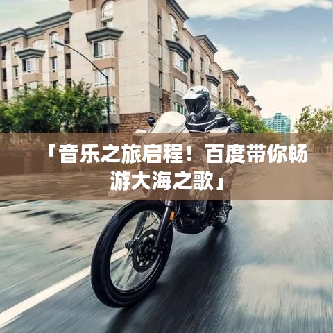 「音乐之旅启程！百度带你畅游大海之歌」