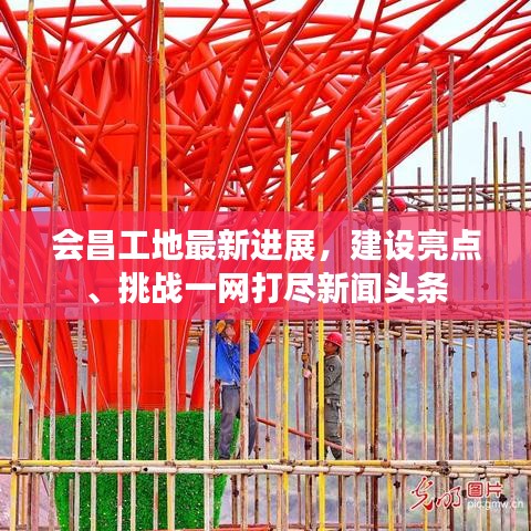 会昌工地最新进展，建设亮点、挑战一网打尽新闻头条