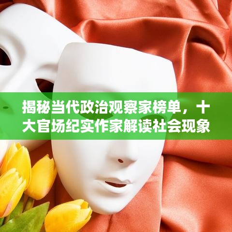 揭秘当代政治观察家榜单，十大官场纪实作家解读社会现象深度洞察