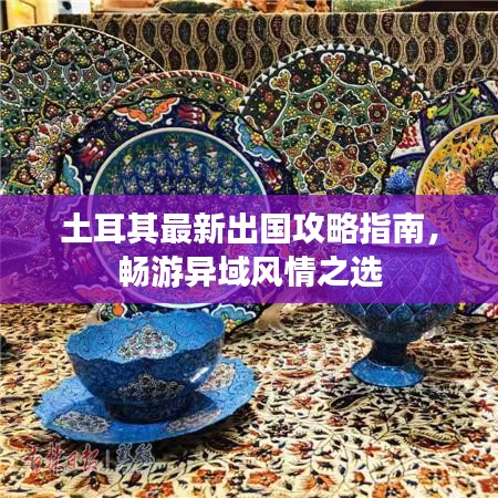土耳其最新出国攻略指南，畅游异域风情之选