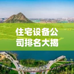 住宅设备公司排名大揭秘,引领行业风向,业界翘楚榜单揭晓!