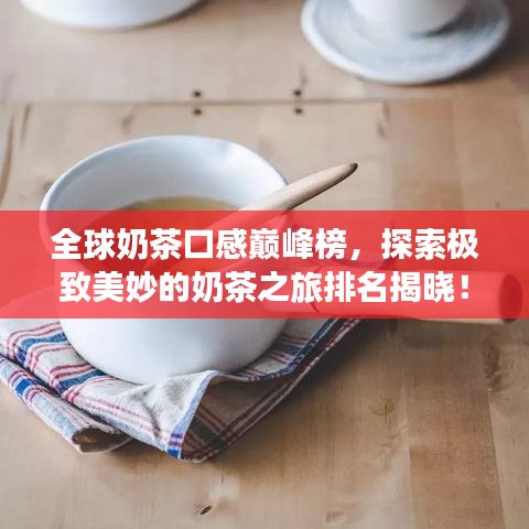 全球奶茶口感巅峰榜，探索极致美妙的奶茶之旅排名揭晓！