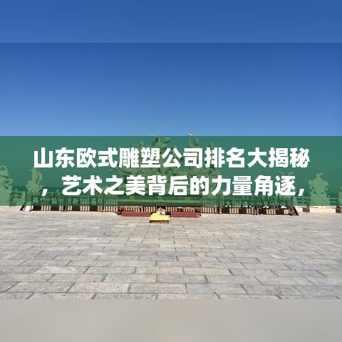 山东欧式雕塑公司排名大揭秘，艺术之美背后的力量角逐，究竟谁领风骚？