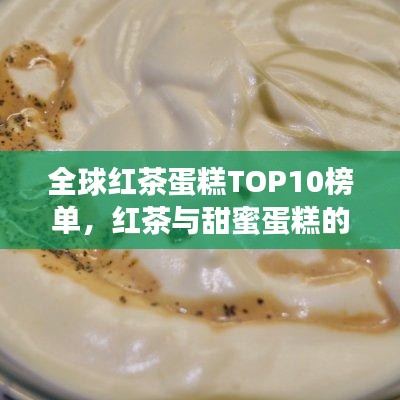 全球红茶蛋糕TOP10榜单，红茶与甜蜜蛋糕的完美融合之旅