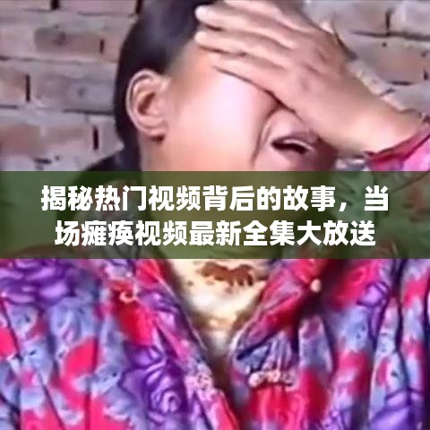 揭秘热门视频背后的故事,当场瘫痪视频最新全集大放送