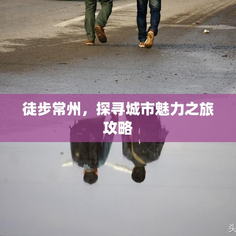 徒步常州，探寻城市魅力之旅攻略