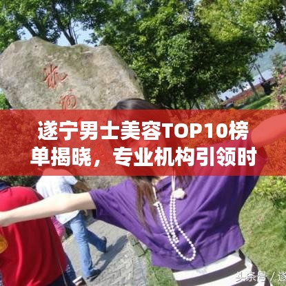 遂宁男士美容TOP10榜单揭晓，专业机构引领时尚潮流风向标