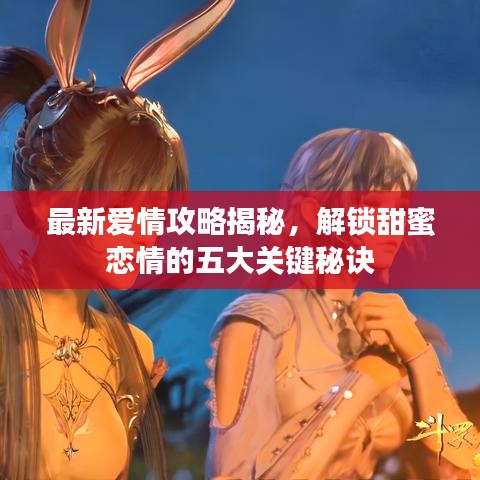 最新爱情攻略揭秘，解锁甜蜜恋情的五大关键秘诀