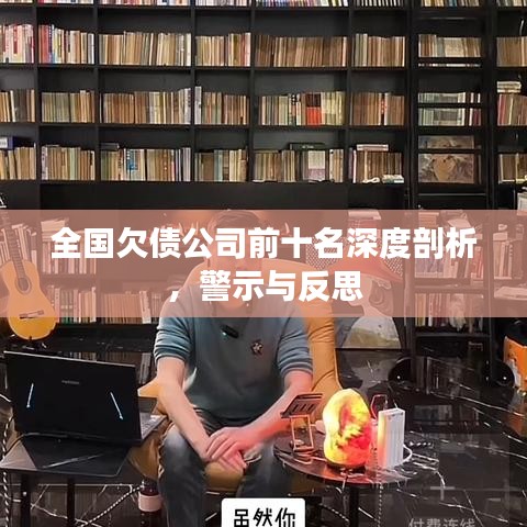 全国欠债公司前十名深度剖析，警示与反思