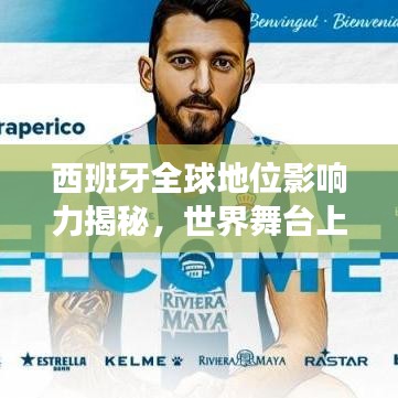 西班牙全球地位影响力揭秘，世界舞台上的重要角色