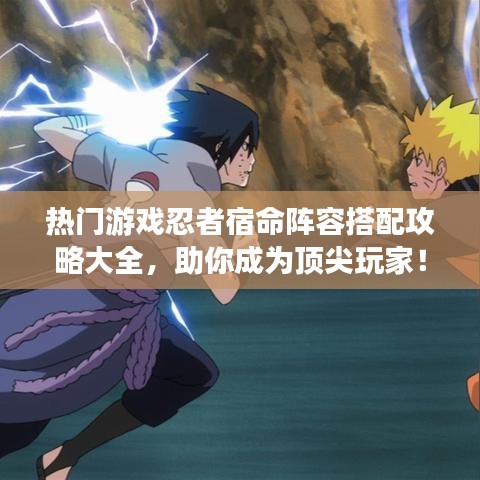 热门游戏忍者宿命阵容搭配攻略大全，助你成为顶尖玩家！