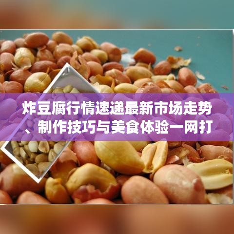 炸豆腐行情速递最新市场走势、制作技巧与美食体验一网打尽