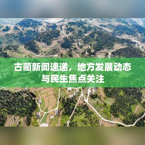 古蔺新闻速递，地方发展动态与民生焦点关注