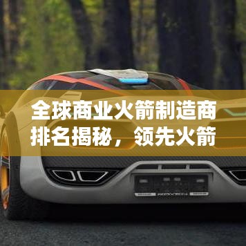 全球商业火箭制造商排名揭秘，领先火箭制造商与发射技术一览