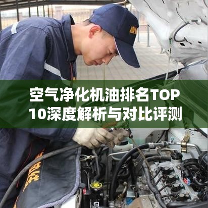 空气净化机油排名TOP10深度解析与对比评测报告！