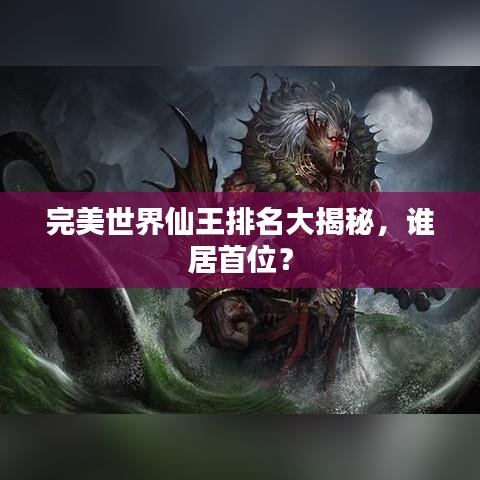 完美世界仙王排名大揭秘，谁居首位？