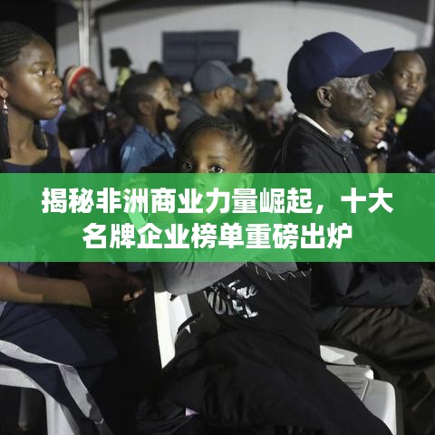 揭秘非洲商业力量崛起，十大名牌企业榜单重磅出炉