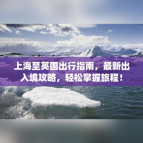 上海至英国出行指南,最新出入境攻略,轻松掌握旅程!