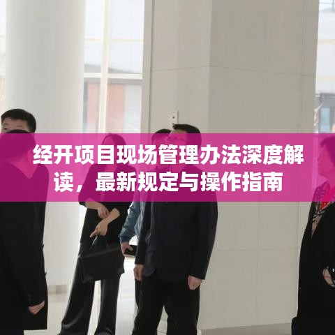 经开项目现场管理办法深度解读，最新规定与操作指南