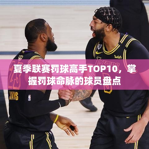 夏季联赛罚球高手TOP10，掌握罚球命脉的球员盘点