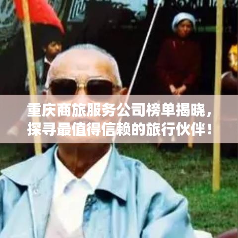 重庆商旅服务公司榜单揭晓，探寻最值得信赖的旅行伙伴！