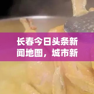 长春今日头条新闻地图，城市新动态一网打尽，最新资讯尽在掌握