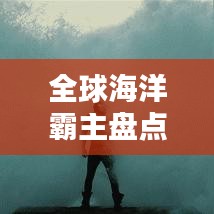 全球海洋霸主盘点，探索海王魅力与力量排行榜