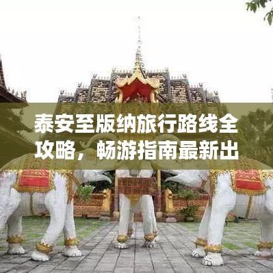 泰安至版纳旅行路线全攻略，畅游指南最新出炉！