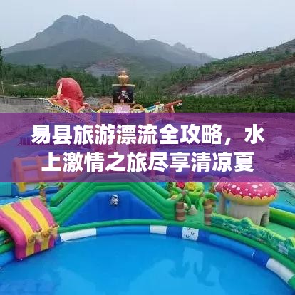 易县旅游漂流全攻略，水上激情之旅尽享清凉夏日