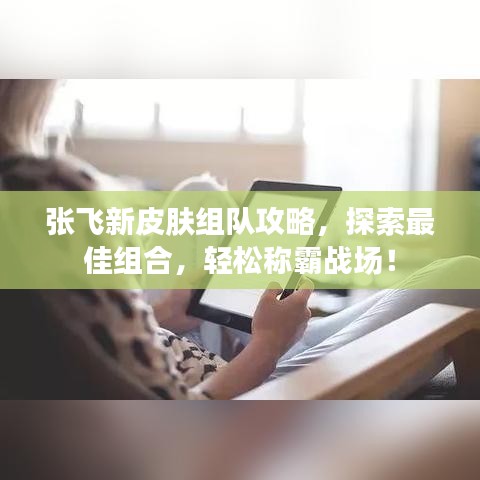 张飞新皮肤组队攻略,探索最佳组合,轻松称霸战场!