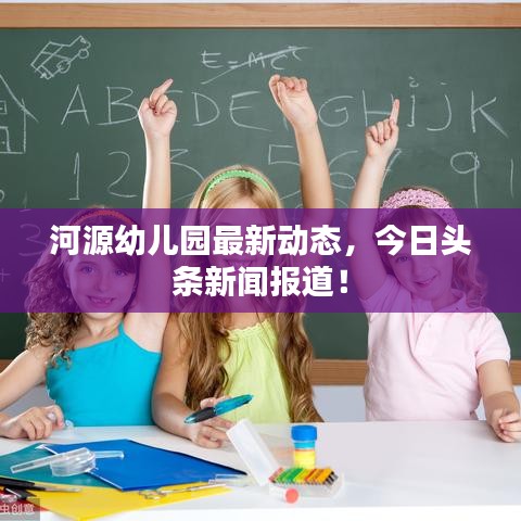 河源幼儿园最新动态,今日头条新闻报道!