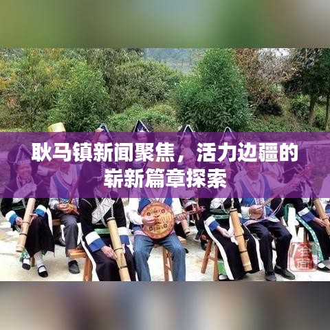 耿马镇新闻聚焦，活力边疆的崭新篇章探索