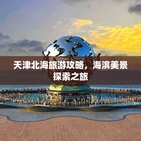 天津北海旅游攻略，海滨美景探索之旅