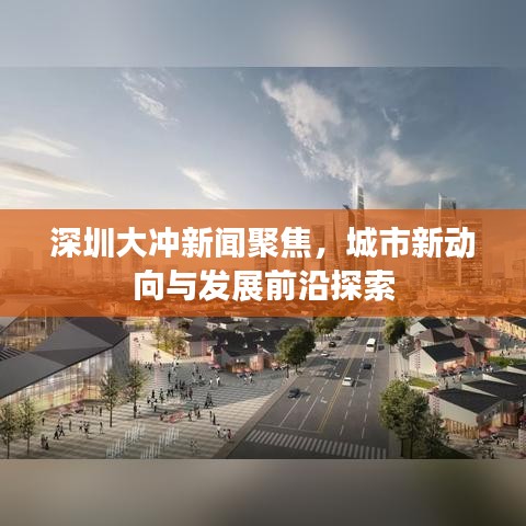 深圳大冲新闻聚焦，城市新动向与发展前沿探索