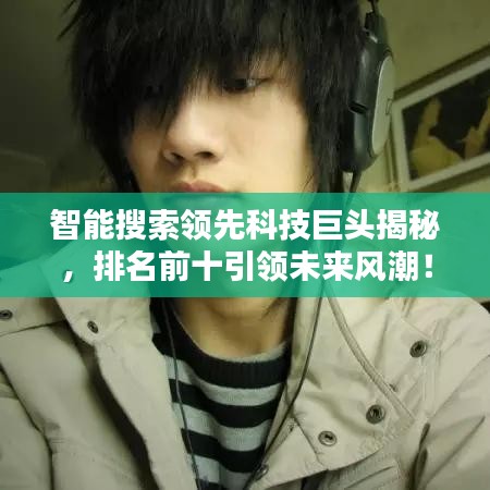 智能搜索领先科技巨头揭秘,排名前十引领未来风潮!