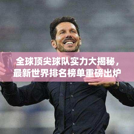 全球顶尖球队实力大揭秘，最新世界排名榜单重磅出炉！