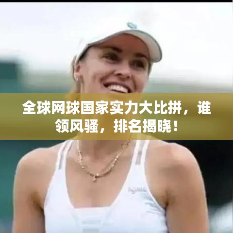 全球网球国家实力大比拼，谁领风骚，排名揭晓！