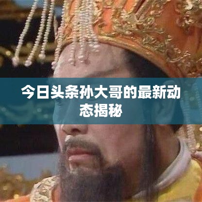 今日头条孙大哥的最新动态揭秘